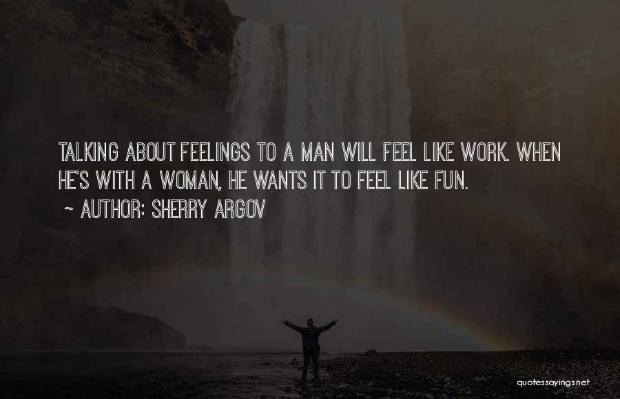 Sherry Argov Quotes: Talking About Feelings To A Man Will Feel Like Work. When He's With A Woman, He Wants It To Feel