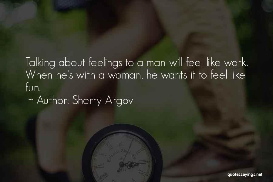 Sherry Argov Quotes: Talking About Feelings To A Man Will Feel Like Work. When He's With A Woman, He Wants It To Feel