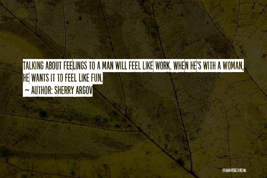 Sherry Argov Quotes: Talking About Feelings To A Man Will Feel Like Work. When He's With A Woman, He Wants It To Feel