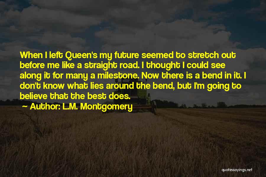 L.M. Montgomery Quotes: When I Left Queen's My Future Seemed To Stretch Out Before Me Like A Straight Road. I Thought I Could