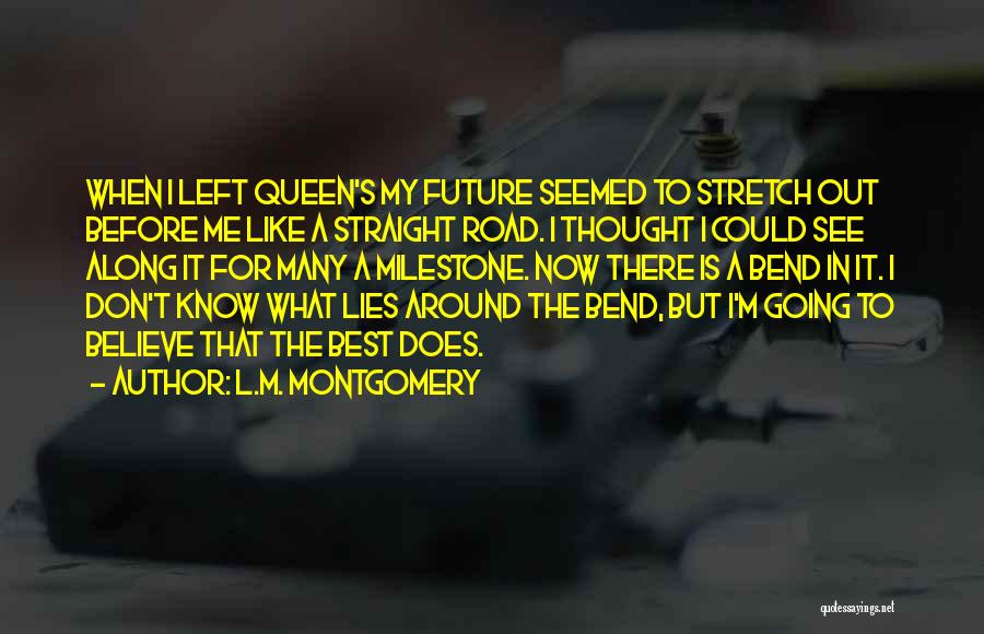 L.M. Montgomery Quotes: When I Left Queen's My Future Seemed To Stretch Out Before Me Like A Straight Road. I Thought I Could