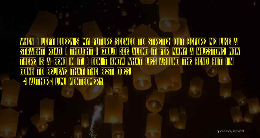 L.M. Montgomery Quotes: When I Left Queen's My Future Seemed To Stretch Out Before Me Like A Straight Road. I Thought I Could
