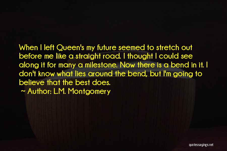 L.M. Montgomery Quotes: When I Left Queen's My Future Seemed To Stretch Out Before Me Like A Straight Road. I Thought I Could