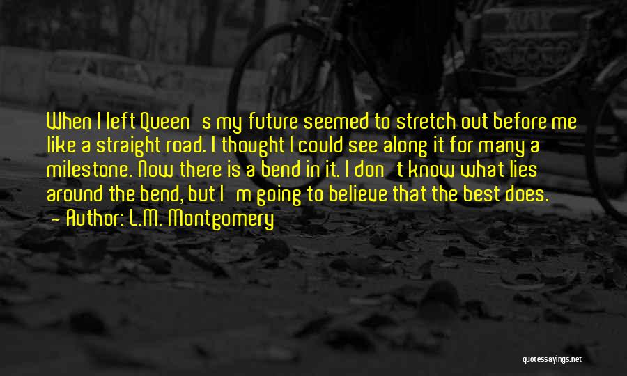 L.M. Montgomery Quotes: When I Left Queen's My Future Seemed To Stretch Out Before Me Like A Straight Road. I Thought I Could