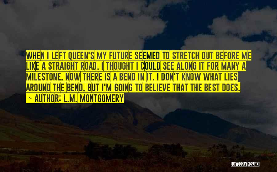 L.M. Montgomery Quotes: When I Left Queen's My Future Seemed To Stretch Out Before Me Like A Straight Road. I Thought I Could