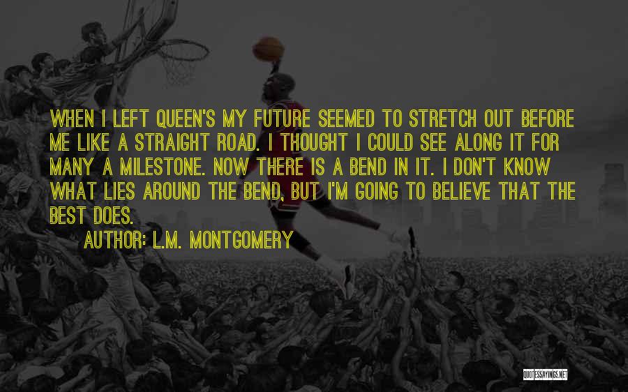 L.M. Montgomery Quotes: When I Left Queen's My Future Seemed To Stretch Out Before Me Like A Straight Road. I Thought I Could