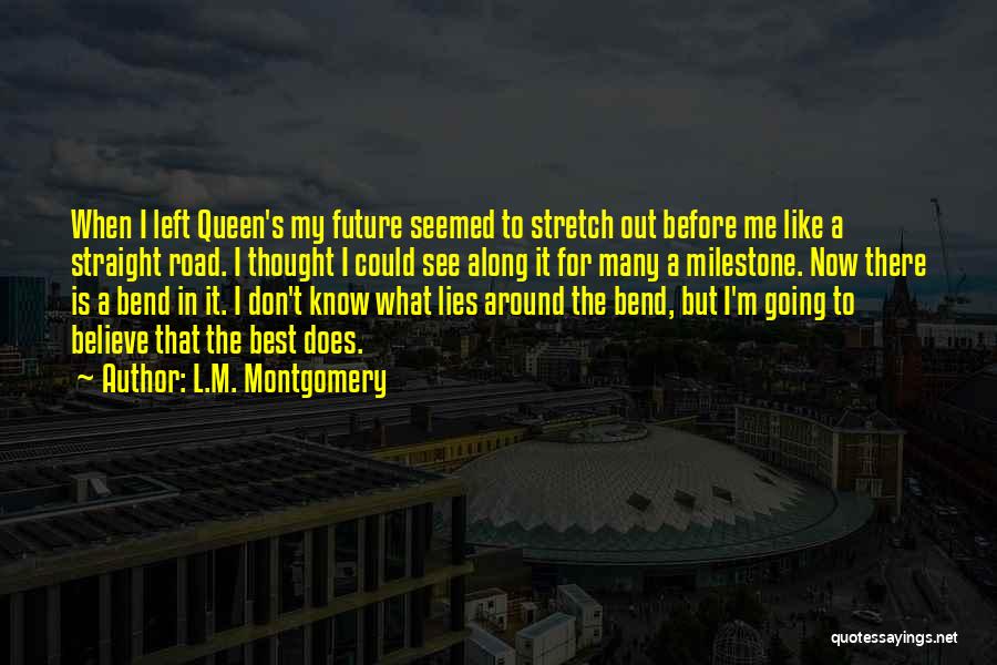 L.M. Montgomery Quotes: When I Left Queen's My Future Seemed To Stretch Out Before Me Like A Straight Road. I Thought I Could