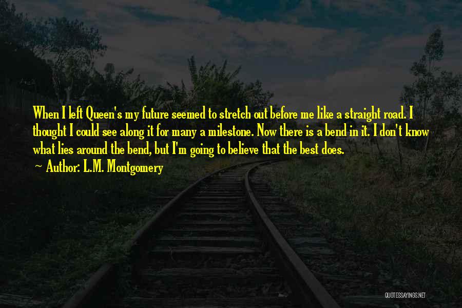 L.M. Montgomery Quotes: When I Left Queen's My Future Seemed To Stretch Out Before Me Like A Straight Road. I Thought I Could