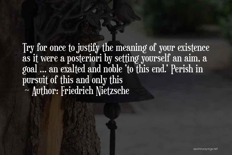 Friedrich Nietzsche Quotes: Try For Once To Justify The Meaning Of Your Existence As It Were A Posteriori By Setting Yourself An Aim,