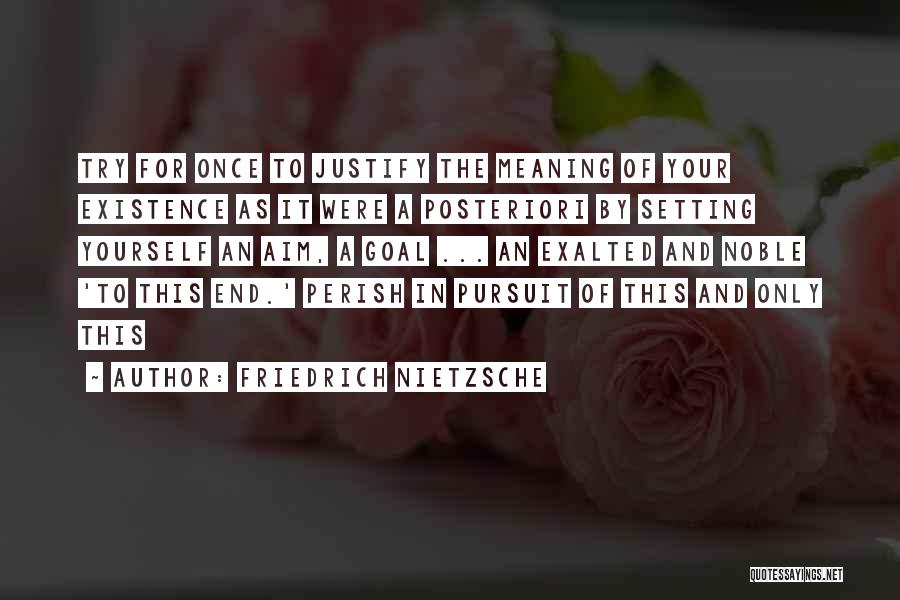 Friedrich Nietzsche Quotes: Try For Once To Justify The Meaning Of Your Existence As It Were A Posteriori By Setting Yourself An Aim,