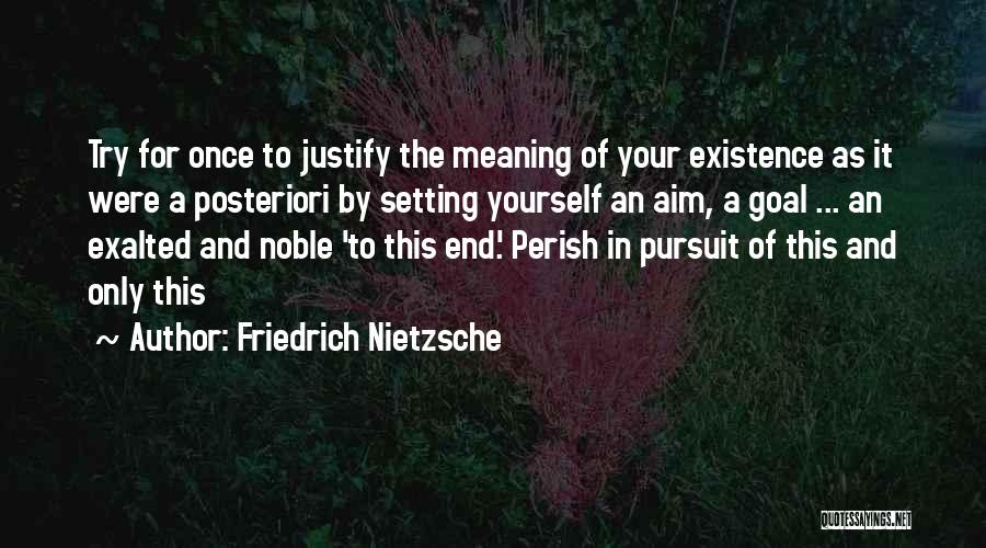 Friedrich Nietzsche Quotes: Try For Once To Justify The Meaning Of Your Existence As It Were A Posteriori By Setting Yourself An Aim,