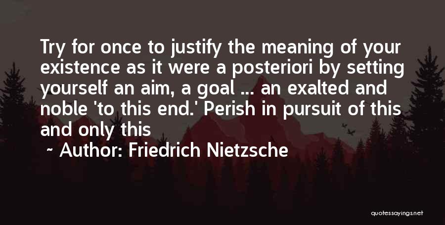 Friedrich Nietzsche Quotes: Try For Once To Justify The Meaning Of Your Existence As It Were A Posteriori By Setting Yourself An Aim,