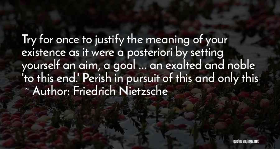 Friedrich Nietzsche Quotes: Try For Once To Justify The Meaning Of Your Existence As It Were A Posteriori By Setting Yourself An Aim,