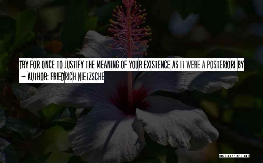 Friedrich Nietzsche Quotes: Try For Once To Justify The Meaning Of Your Existence As It Were A Posteriori By Setting Yourself An Aim,