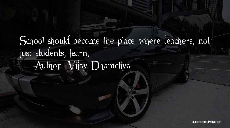 Vijay Dhameliya Quotes: School Should Become The Place Where Teachers, Not Just Students, Learn.