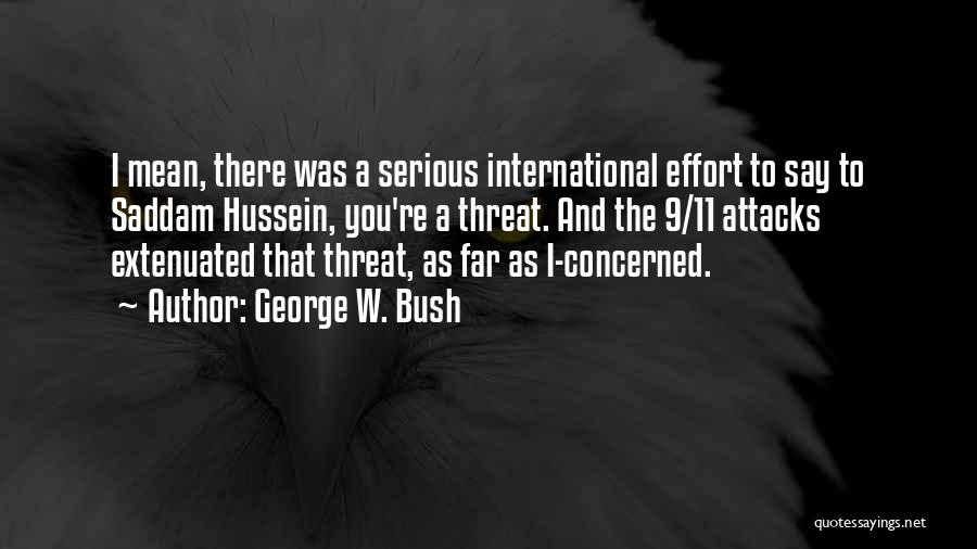 George W. Bush Quotes: I Mean, There Was A Serious International Effort To Say To Saddam Hussein, You're A Threat. And The 9/11 Attacks
