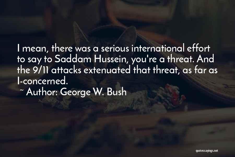 George W. Bush Quotes: I Mean, There Was A Serious International Effort To Say To Saddam Hussein, You're A Threat. And The 9/11 Attacks