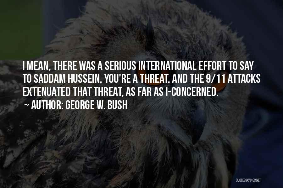 George W. Bush Quotes: I Mean, There Was A Serious International Effort To Say To Saddam Hussein, You're A Threat. And The 9/11 Attacks