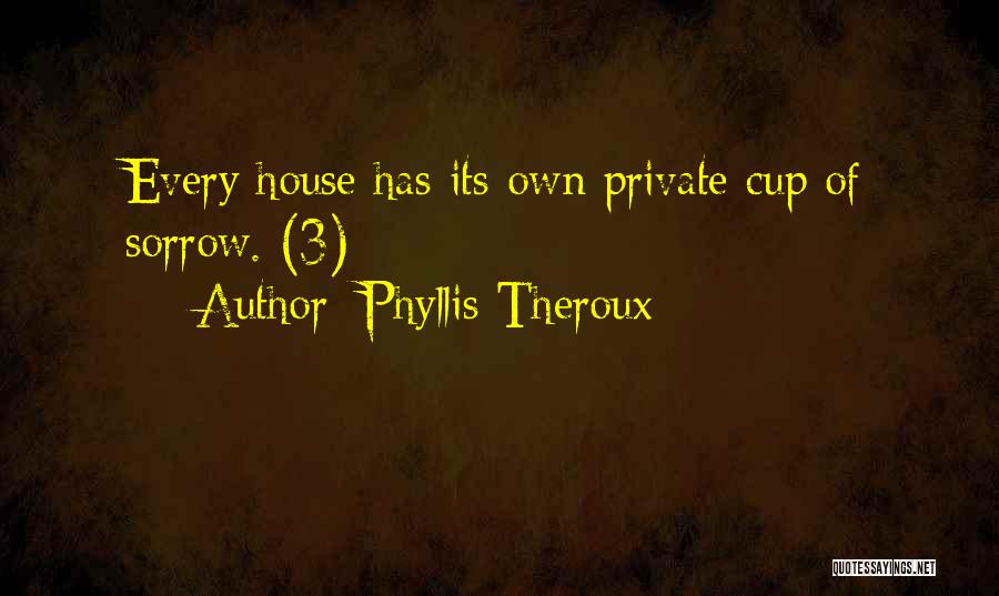 Phyllis Theroux Quotes: Every House Has Its Own Private Cup Of Sorrow. (3)