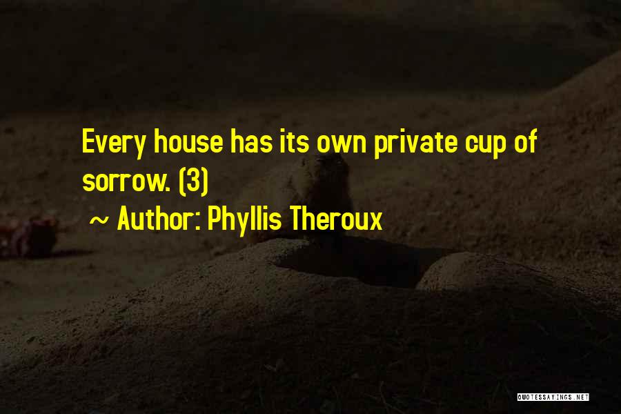 Phyllis Theroux Quotes: Every House Has Its Own Private Cup Of Sorrow. (3)