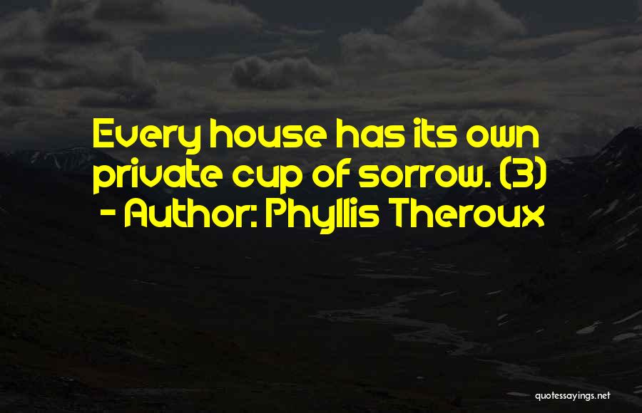 Phyllis Theroux Quotes: Every House Has Its Own Private Cup Of Sorrow. (3)