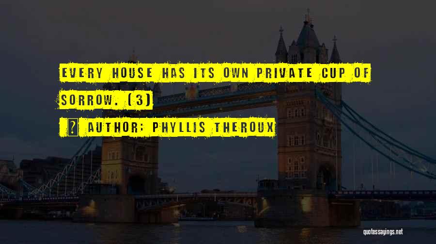 Phyllis Theroux Quotes: Every House Has Its Own Private Cup Of Sorrow. (3)