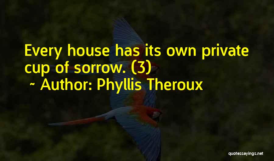 Phyllis Theroux Quotes: Every House Has Its Own Private Cup Of Sorrow. (3)