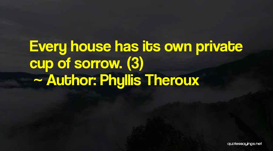 Phyllis Theroux Quotes: Every House Has Its Own Private Cup Of Sorrow. (3)