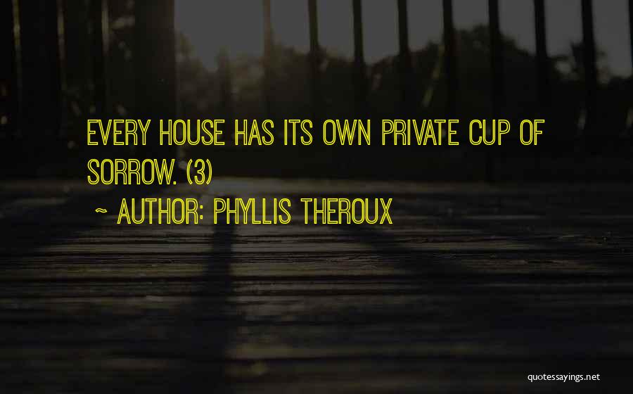 Phyllis Theroux Quotes: Every House Has Its Own Private Cup Of Sorrow. (3)