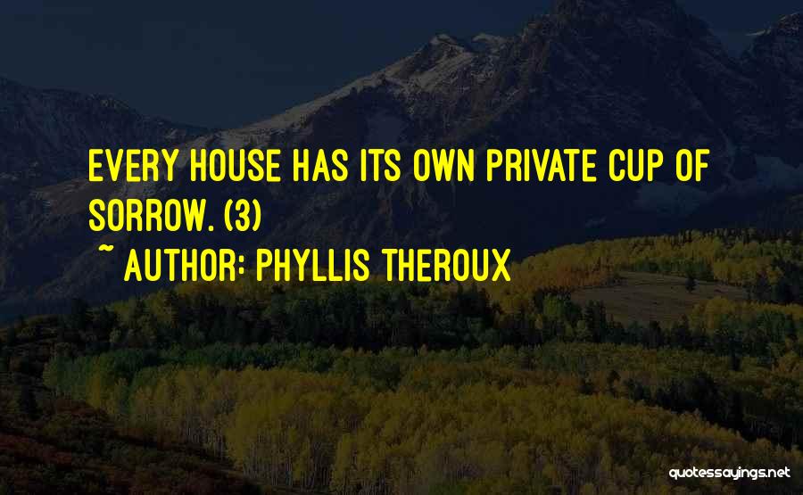 Phyllis Theroux Quotes: Every House Has Its Own Private Cup Of Sorrow. (3)