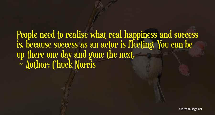 Chuck Norris Quotes: People Need To Realise What Real Happiness And Success Is, Because Success As An Actor Is Fleeting. You Can Be