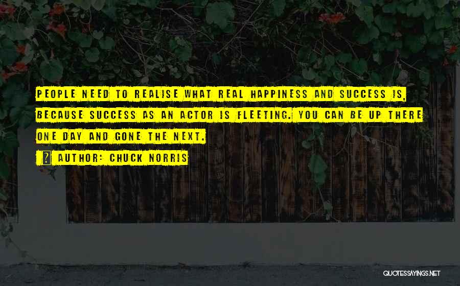 Chuck Norris Quotes: People Need To Realise What Real Happiness And Success Is, Because Success As An Actor Is Fleeting. You Can Be