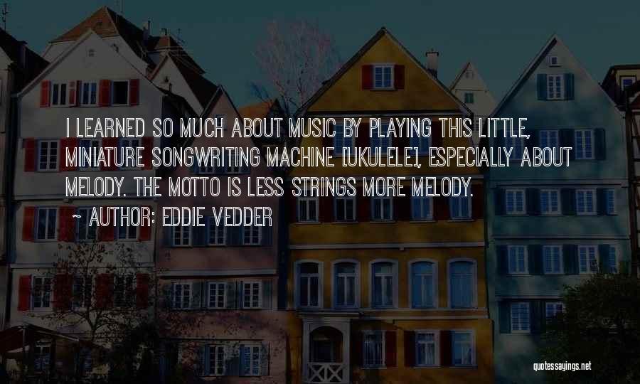 Eddie Vedder Quotes: I Learned So Much About Music By Playing This Little, Miniature Songwriting Machine [ukulele], Especially About Melody. The Motto Is