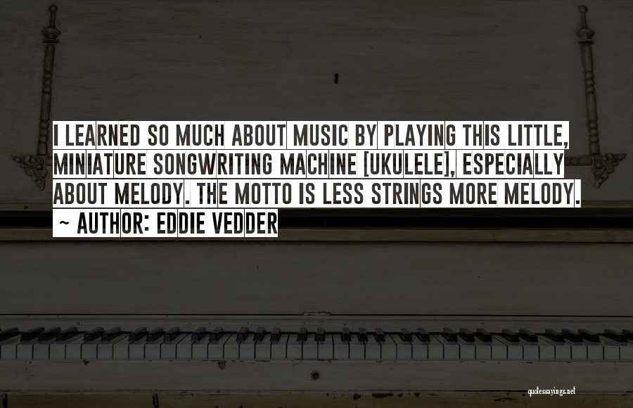 Eddie Vedder Quotes: I Learned So Much About Music By Playing This Little, Miniature Songwriting Machine [ukulele], Especially About Melody. The Motto Is