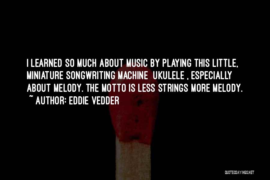 Eddie Vedder Quotes: I Learned So Much About Music By Playing This Little, Miniature Songwriting Machine [ukulele], Especially About Melody. The Motto Is