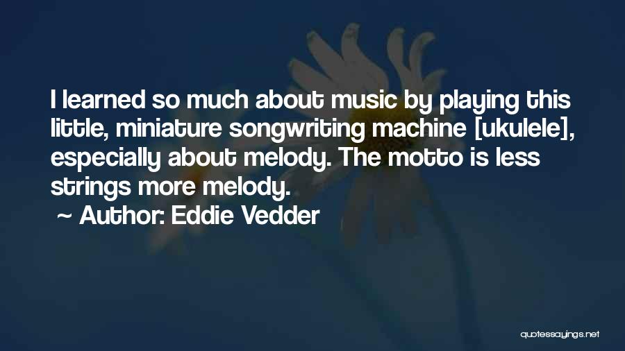 Eddie Vedder Quotes: I Learned So Much About Music By Playing This Little, Miniature Songwriting Machine [ukulele], Especially About Melody. The Motto Is