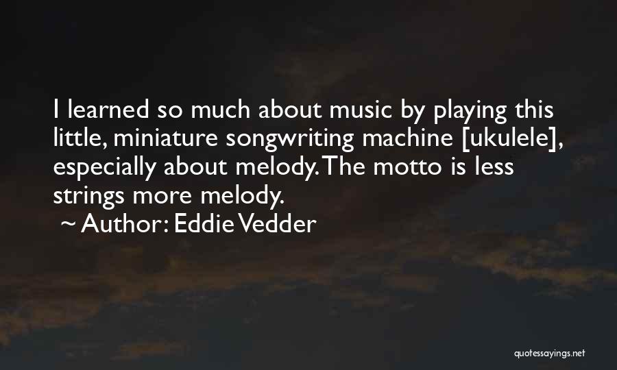 Eddie Vedder Quotes: I Learned So Much About Music By Playing This Little, Miniature Songwriting Machine [ukulele], Especially About Melody. The Motto Is