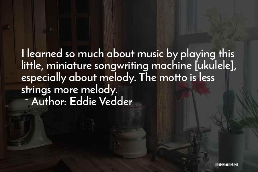 Eddie Vedder Quotes: I Learned So Much About Music By Playing This Little, Miniature Songwriting Machine [ukulele], Especially About Melody. The Motto Is