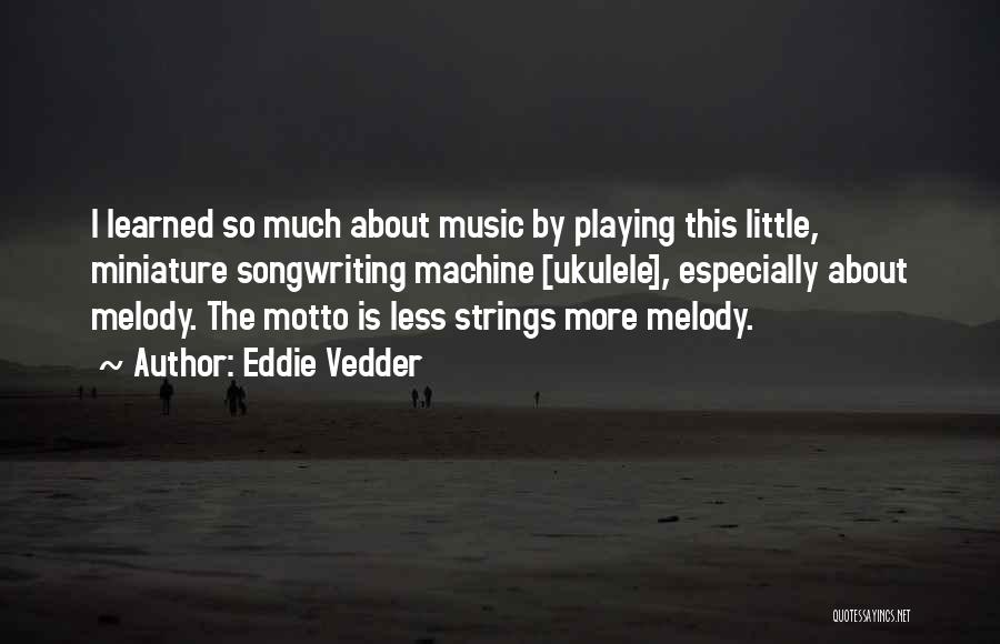 Eddie Vedder Quotes: I Learned So Much About Music By Playing This Little, Miniature Songwriting Machine [ukulele], Especially About Melody. The Motto Is