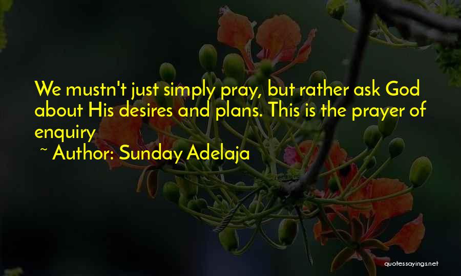 Sunday Adelaja Quotes: We Mustn't Just Simply Pray, But Rather Ask God About His Desires And Plans. This Is The Prayer Of Enquiry