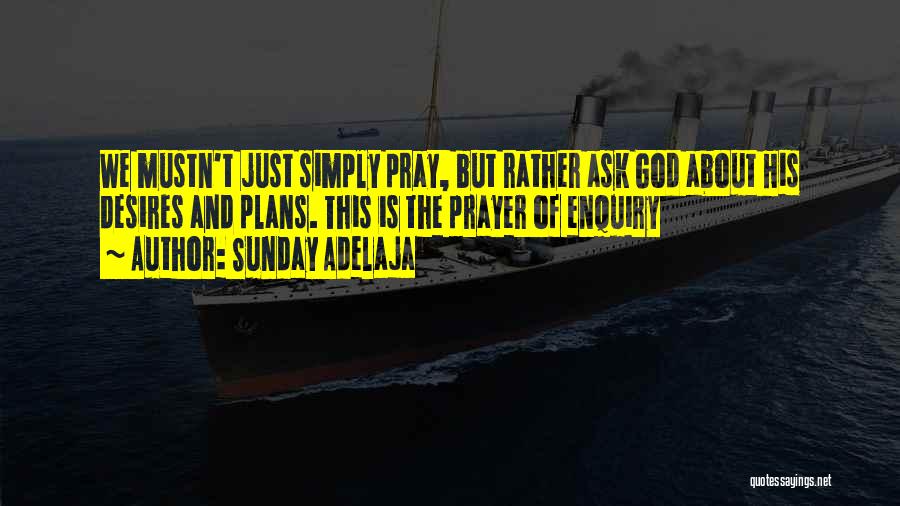 Sunday Adelaja Quotes: We Mustn't Just Simply Pray, But Rather Ask God About His Desires And Plans. This Is The Prayer Of Enquiry
