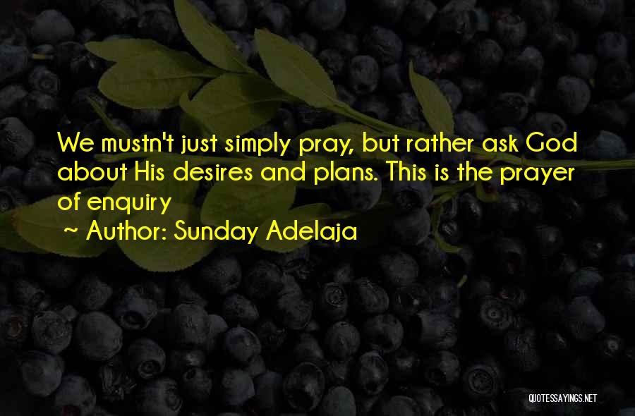 Sunday Adelaja Quotes: We Mustn't Just Simply Pray, But Rather Ask God About His Desires And Plans. This Is The Prayer Of Enquiry