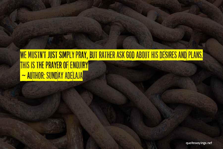 Sunday Adelaja Quotes: We Mustn't Just Simply Pray, But Rather Ask God About His Desires And Plans. This Is The Prayer Of Enquiry
