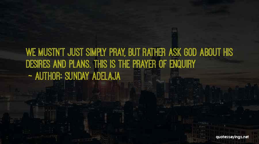 Sunday Adelaja Quotes: We Mustn't Just Simply Pray, But Rather Ask God About His Desires And Plans. This Is The Prayer Of Enquiry