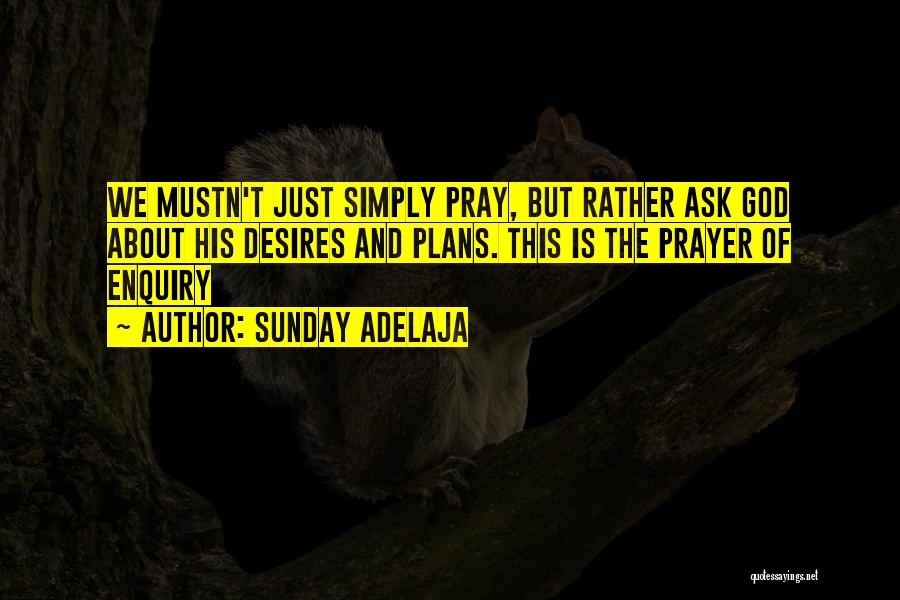 Sunday Adelaja Quotes: We Mustn't Just Simply Pray, But Rather Ask God About His Desires And Plans. This Is The Prayer Of Enquiry