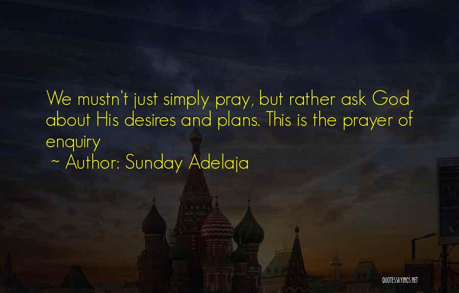 Sunday Adelaja Quotes: We Mustn't Just Simply Pray, But Rather Ask God About His Desires And Plans. This Is The Prayer Of Enquiry