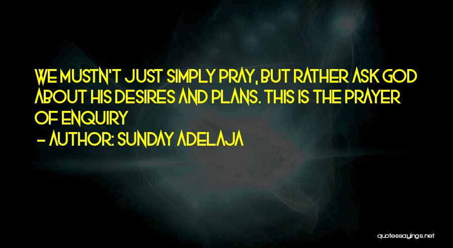 Sunday Adelaja Quotes: We Mustn't Just Simply Pray, But Rather Ask God About His Desires And Plans. This Is The Prayer Of Enquiry