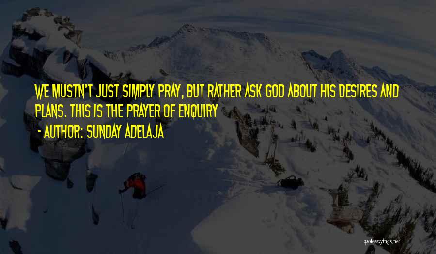 Sunday Adelaja Quotes: We Mustn't Just Simply Pray, But Rather Ask God About His Desires And Plans. This Is The Prayer Of Enquiry
