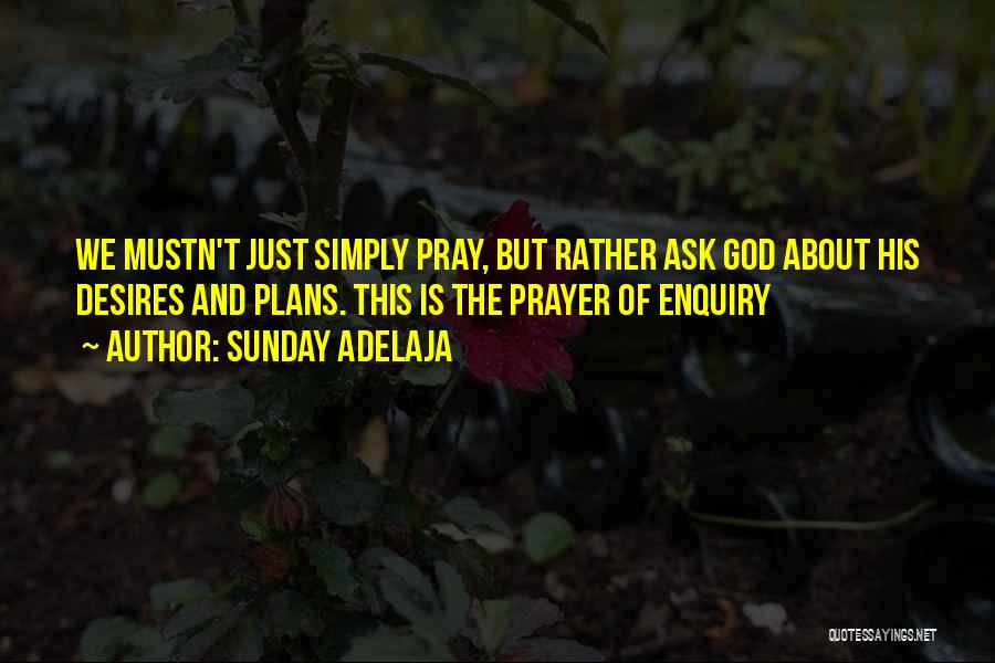 Sunday Adelaja Quotes: We Mustn't Just Simply Pray, But Rather Ask God About His Desires And Plans. This Is The Prayer Of Enquiry