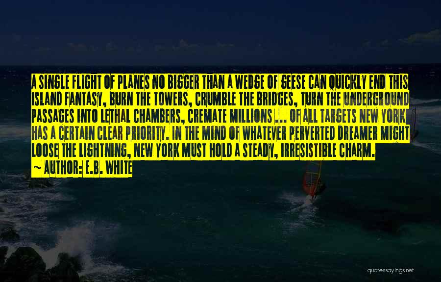 E.B. White Quotes: A Single Flight Of Planes No Bigger Than A Wedge Of Geese Can Quickly End This Island Fantasy, Burn The